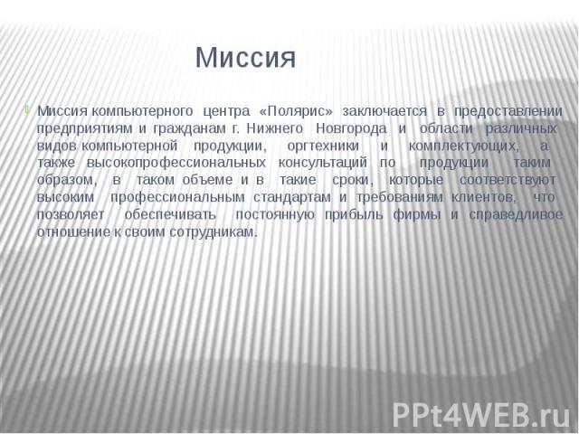 Миссия Миссия компьютерного центра «Полярис» заключается в предоставлении предприятиям и гражданам г. Нижнего Новгорода и области различных видов компьютерной продукции, оргтехники и комплектующих, а также высокопрофессиональных консультаций по прод…