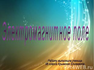 Электромагнитное поле Работу выполнила ученица 9б класса Крымская Елизавета
