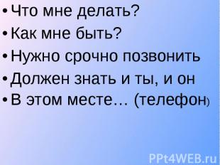 Что мне делать? Что мне делать? Как мне быть? Нужно срочно позвонить Должен знат