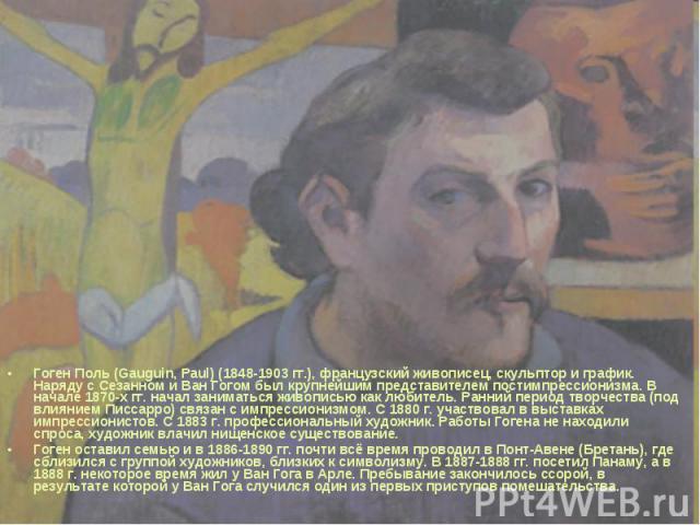 Гоген Поль (Gauguin, Paul) (1848-1903 гг.), французский живописец, скульптор и график. Наряду с Сезанном и Ван Гогом был крупнейшим представителем постимпрессионизма. В начале 1870-х гг. начал заниматься живописью как любитель. Ранний период творчес…