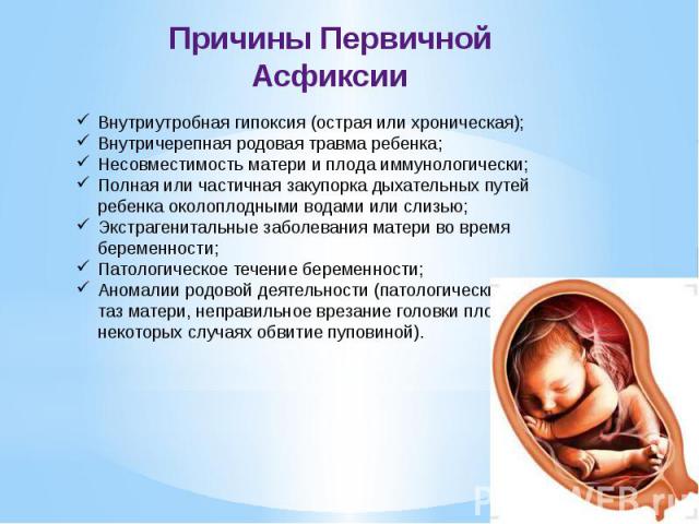 Внутриутробная гипоксия (острая или хроническая); Внутричерепная родовая травма ребенка; Несовместимость матери и плода иммунологически; Полная или частичная закупорка дыхательных путей ребенка околоплодными водами или слизью; Экстрагенитальные забо…