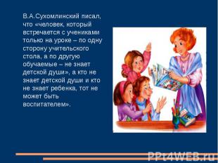 В.А.Сухомлинский писал, что «человек, который встречается с учениками только на