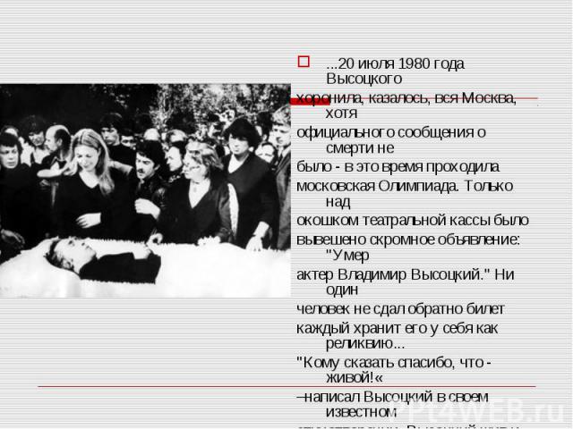 ...20 июля 1980 года Высоцкого ...20 июля 1980 года Высоцкого хоронила, казалось, вся Москва, хотя официального сообщения о смерти не было - в это время проходила московская Олимпиада. Только над окошком театральной кассы было вывешено скромное объя…