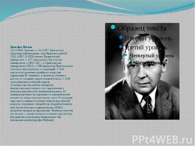 Джон фон Нейман (28.12.1903, Будапешт, — 8.2.1957, Вашингтон) Американский математик, член Национальной АН США (1937). В 1926 окончил Будапештский университет. С 1927 преподавал в Берлинском университете, в 1930—33 — в Принстонском университете (США…