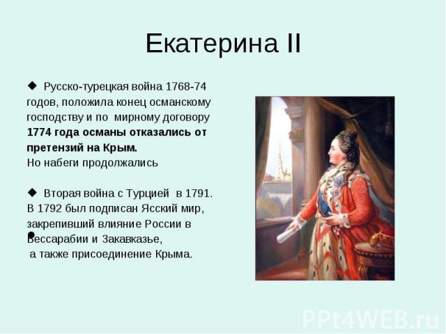 Екатерина II Русско-турецкая война 1768-74 годов, положила конец османскому господству и по мирному договору 1774 года османы отказались от претензий на Крым. Но набеги продолжались Вторая война с Турцией в 1791. В 1792 был подписан Ясский мир, закр…