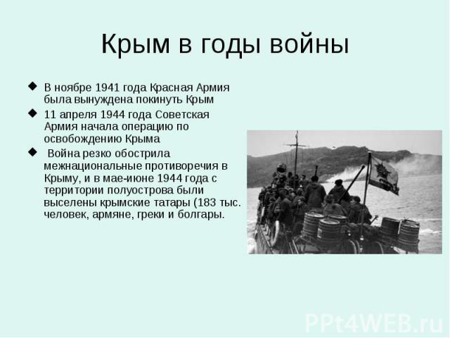 Крым в годы войны В ноябре 1941 года Красная Армия была вынуждена покинуть Крым 11 апреля 1944 года Советская Армия начала операцию по освобождению Крыма Война резко обострила межнациональные противоречия в Крыму, и в мае-июне 1944 года с территории…