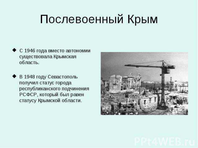 Послевоенный Крым С 1946 года вместо автономии существовала Крымская область. В 1948 году Севастополь получил статус города республиканского подчинения РСФСР, который был равен статусу Крымской области.
