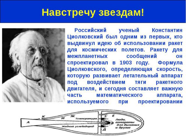Навстречу звездам! Российский ученый Константин Циолковский был одним из первых, кто выдвинул идею об использовании ракет для космических полетов. Ракету для межпланетных сообщений он спроектировал в 1903 году. Формула Циолковского, определяющая ско…