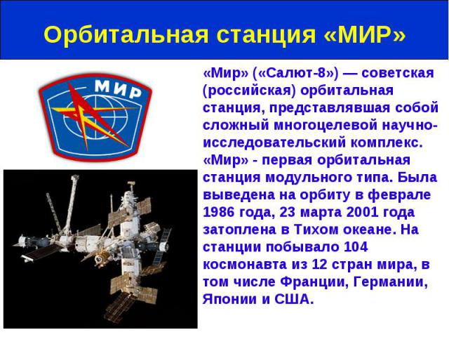 «Мир» («Салют-8») — советская (российская) орбитальная станция, представлявшая собой сложный многоцелевой научно-исследовательский комплекс. «Мир» - первая орбитальная станция модульного типа. Была выведена на орбиту в феврале 1986 года, 23 марта 20…