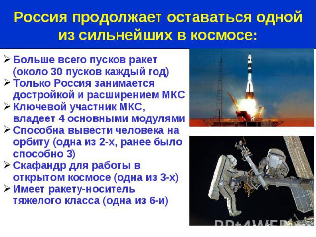 Больше всего пусков ракет (около 30 пусков каждый год) Только Россия занимается достройкой и расширением МКС Ключевой участник МКС, владеет 4 основными модулями Способна вывести человека на орбиту (одна из 2-х, ранее было способно 3) Скафандр для ра…