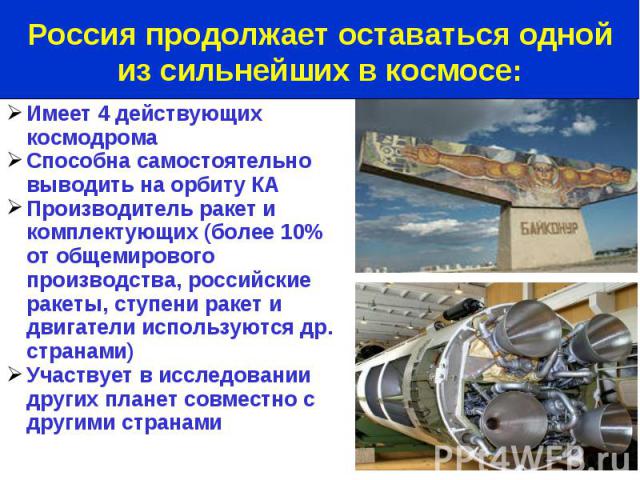 Имеет 4 действующих космодрома Способна самостоятельно выводить на орбиту КА Производитель ракет и комплектующих (более 10% от общемирового производства, российские ракеты, ступени ракет и двигатели используются др. странами) Участвует в исследовани…