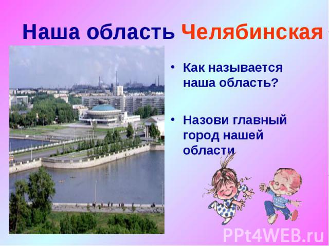 Наша область Челябинская Как называется наша область? Назови главный город нашей области