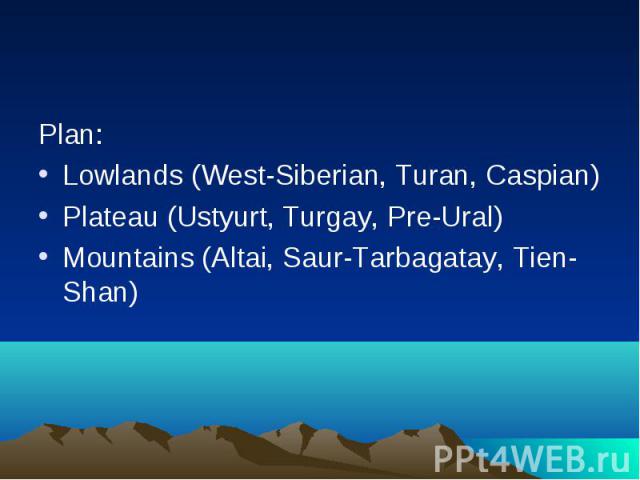Plan: Lowlands (West-Siberian, Turan, Caspian) Plateau (Ustyurt, Turgay, Pre-Ural) Mountains (Altai, Saur-Tarbagatay, Tien-Shan)