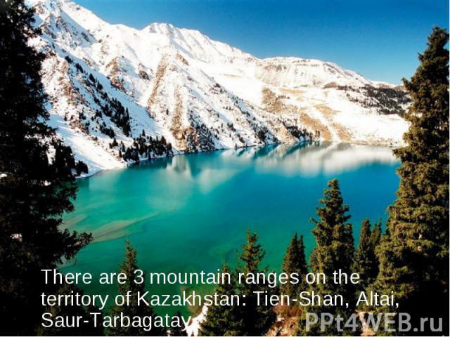 There are 3 mountain ranges on the territory of Kazakhstan: Tien-Shan, Altai, Saur-Tarbagatay.