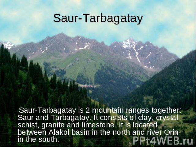 Saur-Tarbagatay Saur-Tarbagatay is 2 mountain ranges together: Saur and Tarbagatay. It consists of clay, crystal schist, granite and limestone. It is located between Alakol basin in the north and river Orin in the south.