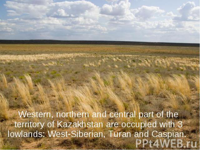 Western, northern and central part of the territory of Kazakhstan are occupied with 3 lowlands: West-Siberian, Turan and Caspian. Western, northern and central part of the territory of Kazakhstan are occupied with 3 lowlands: West-Siberian, Turan an…