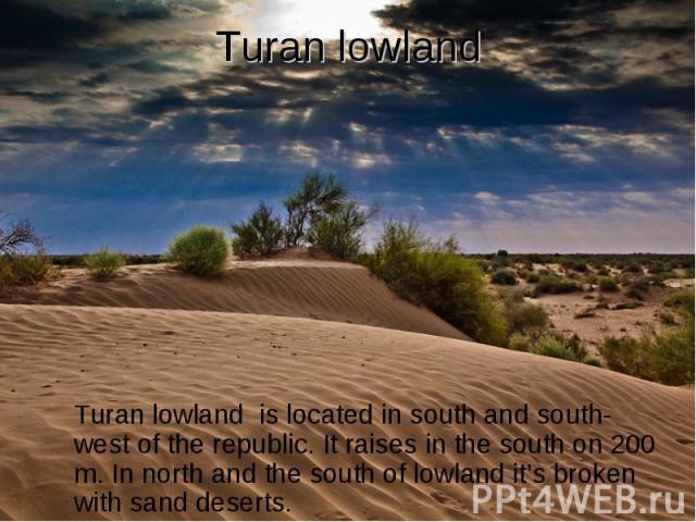 Turan lowland Turan lowland is located in south and south-west of the republic. It raises in the south on 200 m. In north and the south of lowland it’s broken with sand deserts.