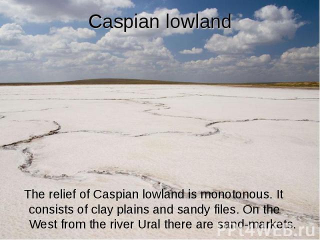 Caspian lowland The relief of Caspian lowland is monotonous. It consists of clay plains and sandy files. On the West from the river Ural there are sand-markets.