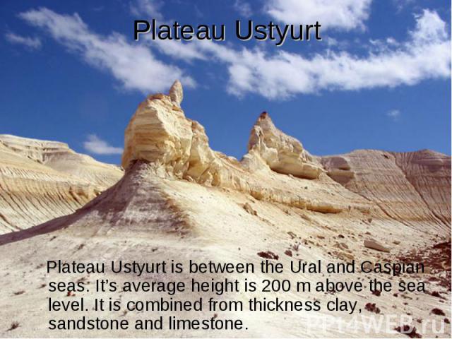 Plateau Ustyurt Plateau Ustyurt is between the Ural and Caspian seas. It’s average height is 200 m above the sea level. It is combined from thickness clay, sandstone and limestone.