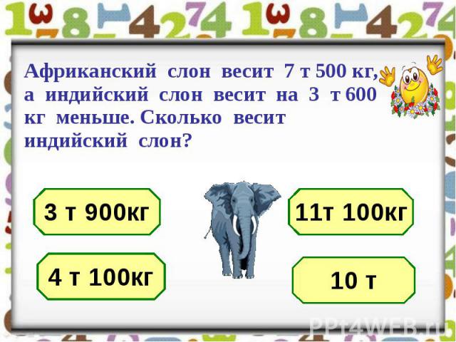 Африканский слон весит 7 т 500 кг, а индийский слон весит на 3 т 600 кг меньше. Сколько весит индийский слон?
