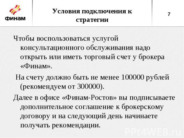 Условия подключения к стратегииЧтобы воспользоваться услугой консультационного обслуживания надо открыть или иметь торговый счет у брокера «Финам». На счету должно быть не менее 100000 рублей (рекомендуем от 300000). Далее в офисе «Финам-Ростов» вы …