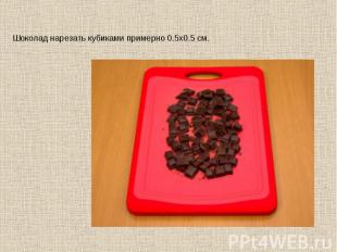 Шоколад нарезать кубиками примерно 0.5х0.5 см.