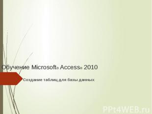 Обучение Microsoft® Access® 2010 Создание таблиц для базы данных