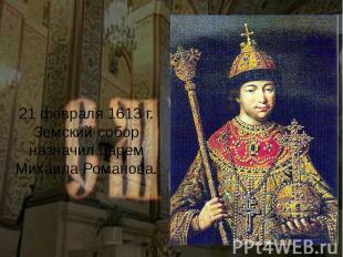 21 февраля 1613 г. Земский собор назначил царем Михаила Романова.