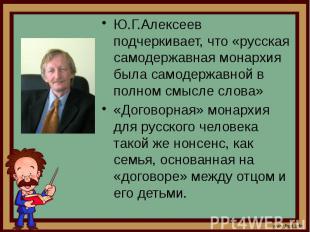 Ю.Г.Алексеев подчеркивает, что «русская самодержавная монархия была самодержавно