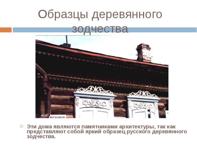 Эти дома являются памятниками архитектуры, так как представляют собой яркий образец русского деревянного зодчества. Эти дома являются памятниками архитектуры, так как представляют собой яркий образец русского деревянного зодчества.