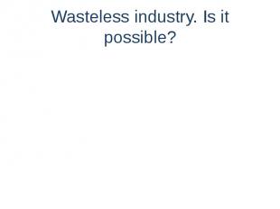 Wasteless industry. Is it possible?