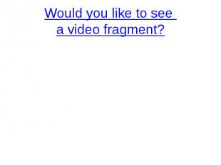 Would you like to see a video fragment?
