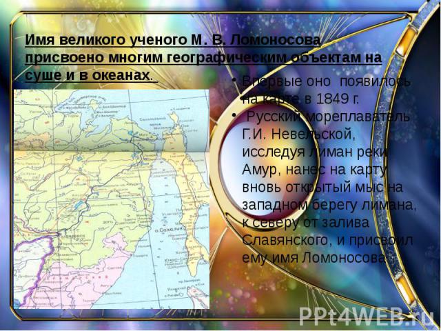 Впервые оно появилось на карте в 1849 г. Русский мореплаватель Г.И. Невельской, исследуя лиман реки Амур, нанес на карту вновь открытый мыс на западном берегу лимана, к северу от залива Славянского, и присвоил ему имя Ломоносова