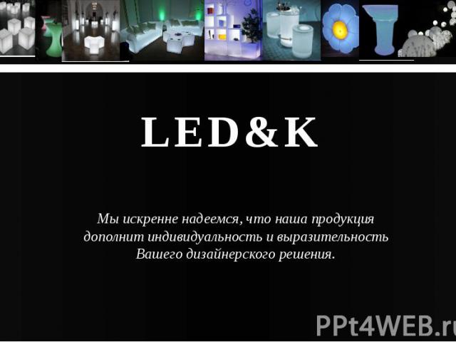 LED&K Мы искренне надеемся, что наша продукциядополнит индивидуальность и выразительность Вашего дизайнерского решения.