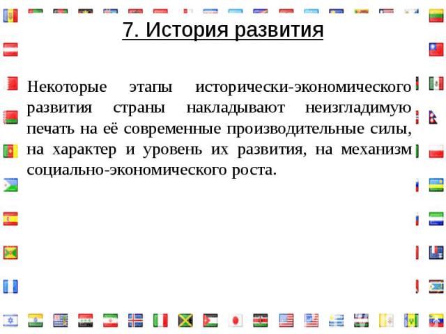 7. История развитияНекоторые этапы исторически-экономического развития страны накладывают неизгладимую печать на её современные производительные силы, на характер и уровень их развития, на механизм социально-экономического роста.