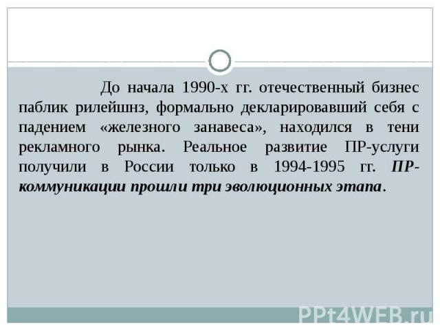 До начала 1990-х гг. отечественный бизнес паблик рилейшнз, формально декларировавший себя с падением «железного занавеса», находился в тени рекламного рынка. Реальное развитие ПР-услуги получили в России только в 1994-1995 гг. ПР-коммуникации прошли…