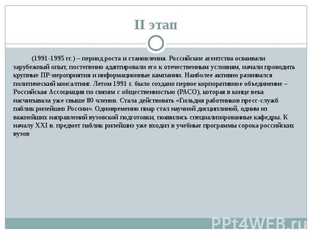 II этап (1991-1995 гг.) – период роста и становления. Российские агентства осваивали зарубежный опыт, постепенно адаптировали его к отечественным условиям, начали проводить крупные ПР-мероприятия и информационные кампании. Наиболее активно развивалс…