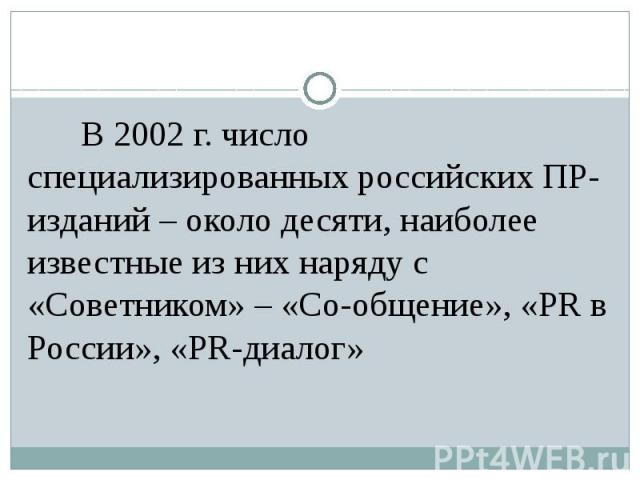 В 2002 г. число специализированных российских ПР-изданий – около десяти, наиболее известные из них наряду с «Советником» – «Co-общение», «PR в России», «PR-диалог»