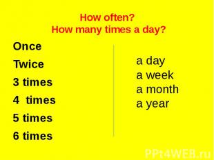 How often? How many times a day?OnceTwice3 times4 times5 times6 times