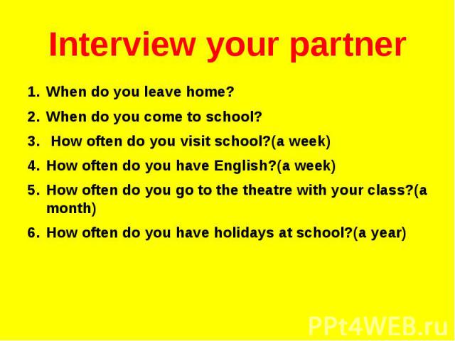 Interview your partnerWhen do you leave home?When do you come to school? How often do you visit school?(a week)How often do you have English?(a week)How often do you go to the theatre with your class?(a month)How often do you have holidays at school…