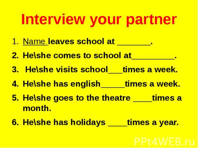 Interview your partnerName leaves school at _______.He\she comes to school at_________. He\she visits school___times a week.He\she has english_____times a week.He\she goes to the theatre ____times a month.He\she has holidays ____times a year.