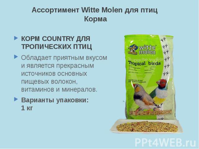 Ассортимент Witte Molen для птиц Корма КОРМ COUNTRY ДЛЯ ТРОПИЧЕСКИХ ПТИЦ Обладает приятным вкусом и является прекрасным источников основных пищевых волокон, витаминов и минералов. Варианты упаковки: 1 кг