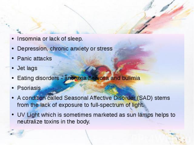 Insomnia or lack of sleep. Depression, chronic anxiety or stress Panic attacks Jet lags Eating disorders - anorexia nervosa and bulimia Psoriasis A condition called Seasonal Affective Disorder (SAD) stems from the lack of exposure to full-spectrum o…