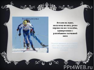 Встали на лыжу, полусогнули ногу, резко перенесли вес тела вбок, одновременно с