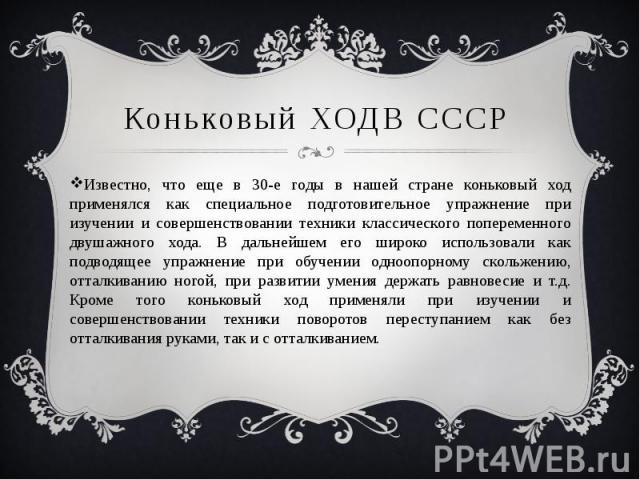 Коньковый ХОДВ СССР Известно, что еще в 30-е годы в нашей стране коньковый ход применялся как специальное подготовительное упражнение при изучении и совершенствовании техники классического попеременного двушажного хода. В дальнейшем его широко испол…