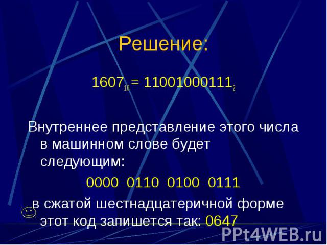 160710 = 110010001112 160710 = 110010001112 Внутреннее представление этого числа в машинном слове будет следующим: 0000 0110 0100 0111 в сжатой шестнадцатеричной форме этот код запишется так: 0647