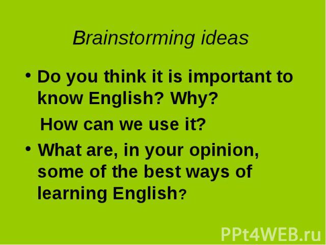 Brainstorming ideasDo you think it is important to know English? Why? How can we use it?What are, in your opinion, some of the best ways of learning English?