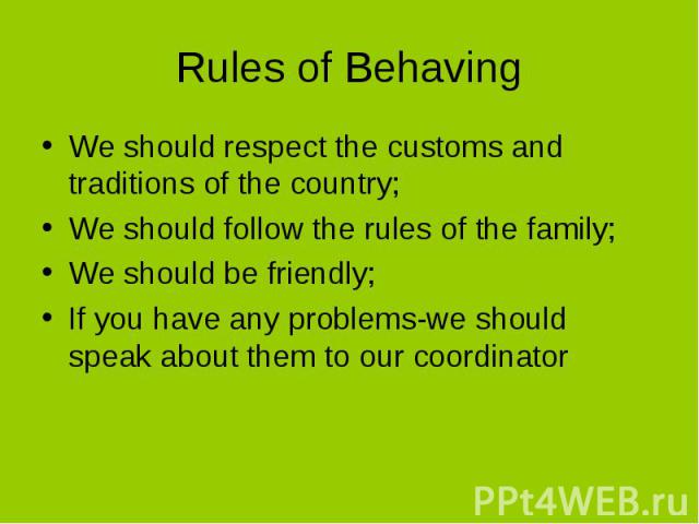 Rules of BehavingWe should respect the customs and traditions of the country;We should follow the rules of the family;We should be friendly;If you have any problems-we should speak about them to our coordinator