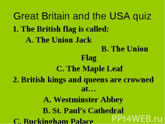 Great Britain and the USA quiz1. The British flag is called: A. The Union Jack B. The Union FlagC. The Maple Leaf2. British kings and queens are crowned at…A. Westminster AbbeyB. St. Paul’s CathedralC. Buckingham Palace