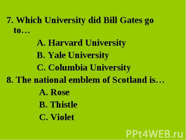 7. Which University did Bill Gates go to…A. Harvard University B. Yale University C. Columbia University8. The national emblem of Scotland is… A. Rose B. Thistle C. Violet